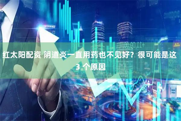 红太阳配资 阴道炎一直用药也不见好？很可能是这 3 个原因