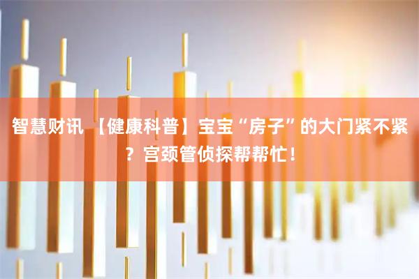智慧财讯 【健康科普】宝宝“房子”的大门紧不紧？宫颈管侦探帮帮忙！