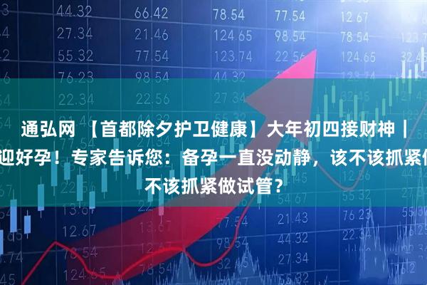 通弘网 【首都除夕护卫健康】大年初四接财神｜迎财更迎好孕！专家告诉您：备孕一直没动静，该不该抓紧做试管？