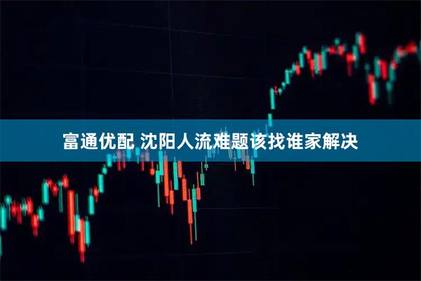 富通优配 沈阳人流难题该找谁家解决