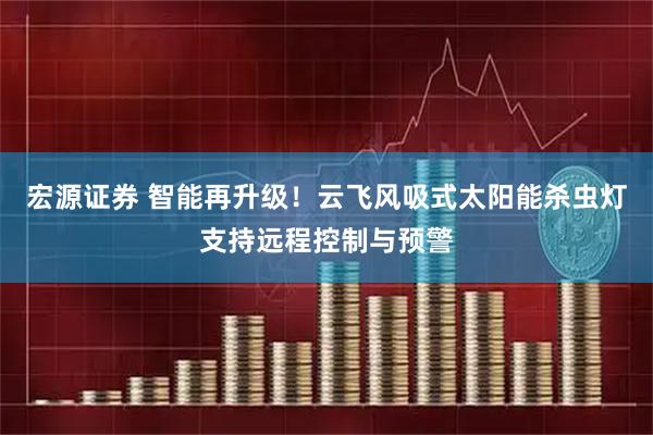 宏源证券 智能再升级！云飞风吸式太阳能杀虫灯支持远程控制与预警