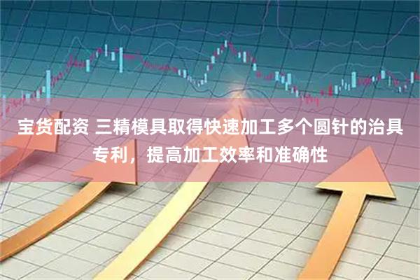 宝货配资 三精模具取得快速加工多个圆针的治具专利，提高加工效率和准确性