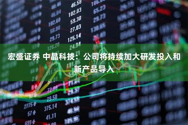 宏盛证券 中晶科技：公司将持续加大研发投入和新产品导入