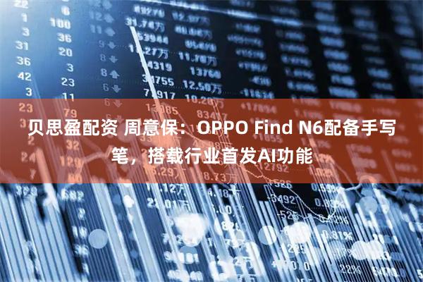 贝思盈配资 周意保：OPPO Find N6配备手写笔，搭载行业首发AI功能