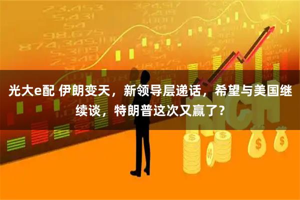 光大e配 伊朗变天，新领导层递话，希望与美国继续谈，特朗普这次又赢了？