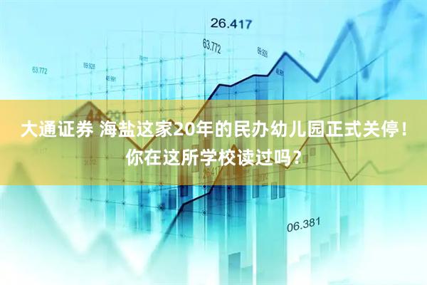 大通证券 海盐这家20年的民办幼儿园正式关停！你在这所学校读过吗？