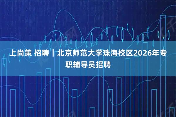 上尚策 招聘｜北京师范大学珠海校区2026年专职辅导员招聘