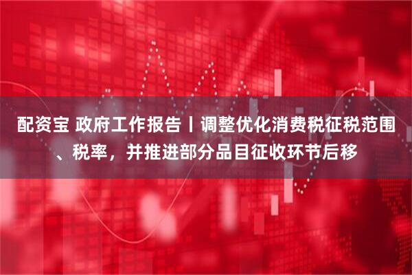 配资宝 政府工作报告丨调整优化消费税征税范围、税率，并推进部分品目征收环节后移