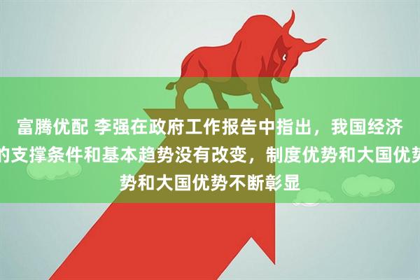 富腾优配 李强在政府工作报告中指出，我国经济长期向好的支撑条件和基本趋势没有改变，制度优势和大国优势不断彰显