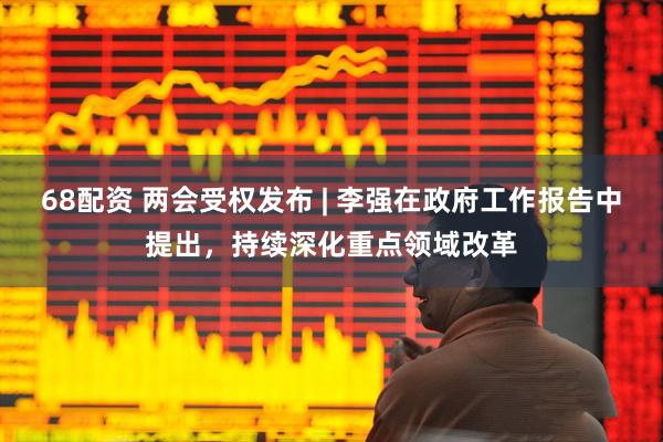 68配资 两会受权发布 | 李强在政府工作报告中提出，持续深化重点领域改革