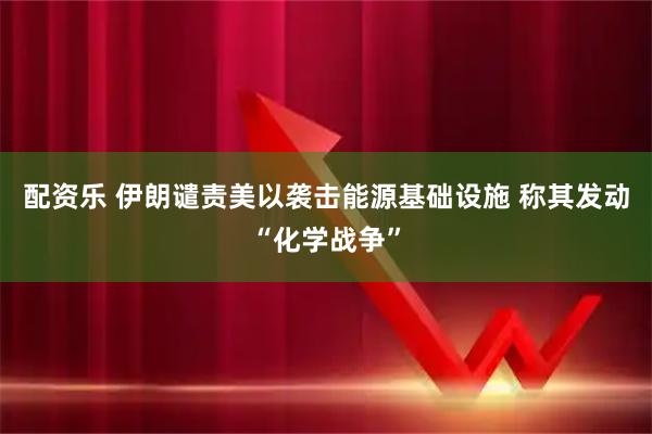 配资乐 伊朗谴责美以袭击能源基础设施 称其发动“化学战争”
