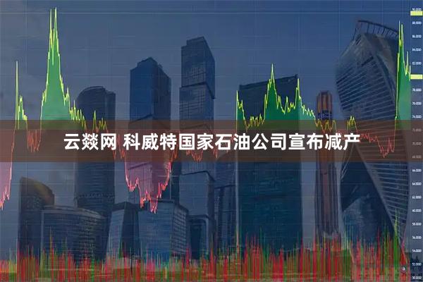 云燚网 科威特国家石油公司宣布减产