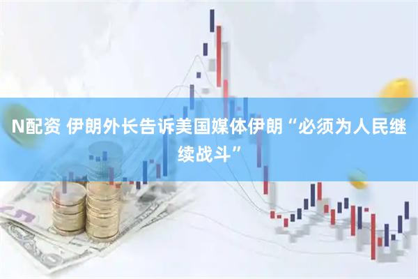 N配资 伊朗外长告诉美国媒体伊朗“必须为人民继续战斗”