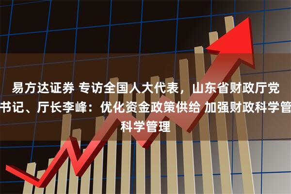 易方达证券 专访全国人大代表,山东省财政厅党组书记、厅长李峰:优化资金政策供给 加强财政科学管理