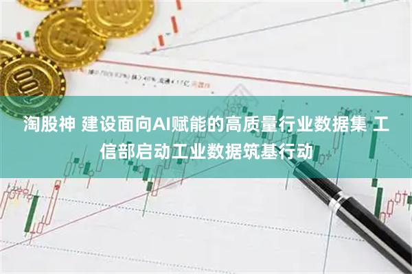 淘股神 建设面向AI赋能的高质量行业数据集 工信部启动工业数据筑基行动