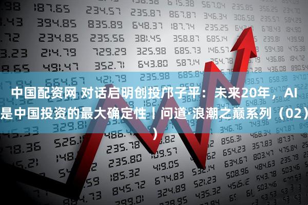 中国配资网 对话启明创投邝子平：未来20年，AI是中国投资的最大确定性丨问道·浪潮之巅系列（02）