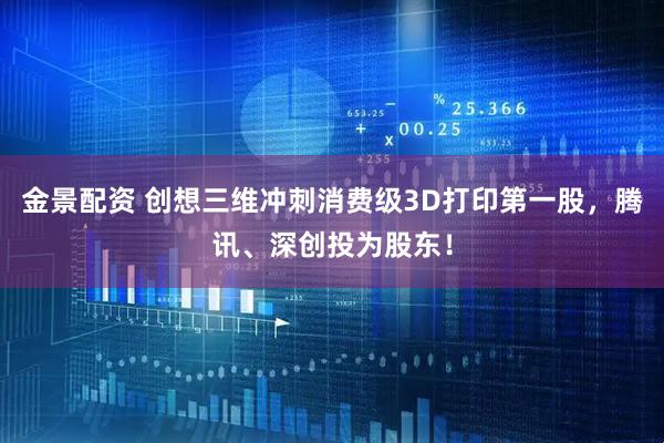 金景配资 创想三维冲刺消费级3D打印第一股，腾讯、深创投为股东！
