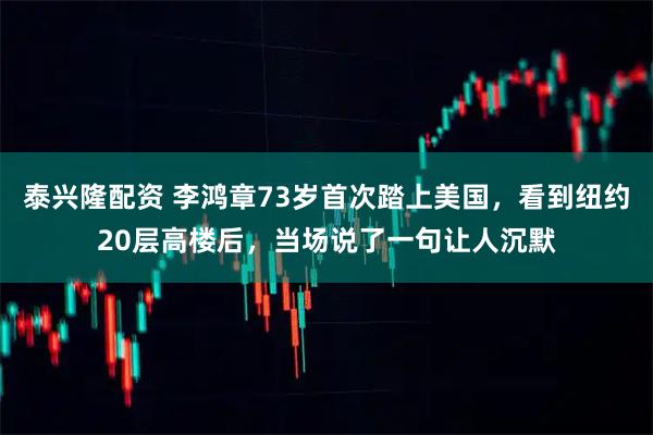 泰兴隆配资 李鸿章73岁首次踏上美国，看到纽约20层高楼后，当场说了一句让人沉默