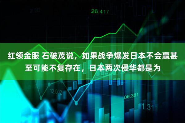 红领金服 石破茂说，如果战争爆发日本不会赢甚至可能不复存在，日本两次侵华都是为