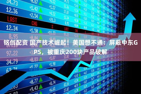 铭创配资 国产技术崛起！美国想不通：屏蔽中东GPS，被重庆200块产品破解