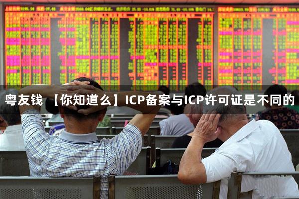 粤友钱 【你知道么】ICP备案与ICP许可证是不同的