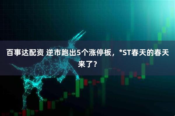 百事达配资 逆市跑出5个涨停板，*ST春天的春天来了？
