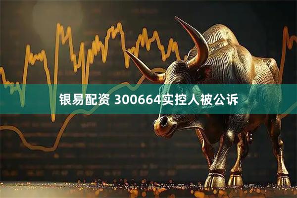 银易配资 300664实控人被公诉