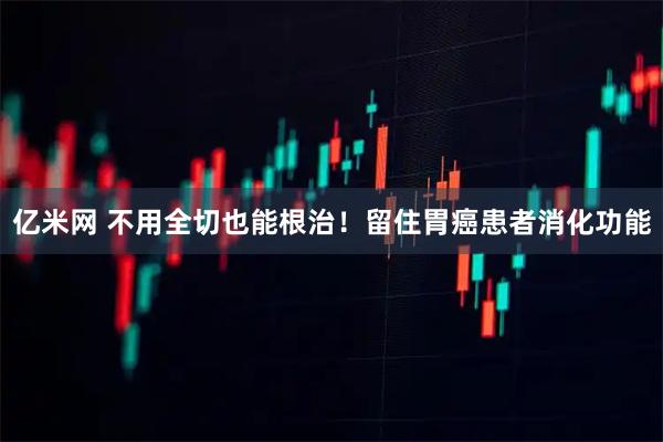 亿米网 不用全切也能根治！留住胃癌患者消化功能
