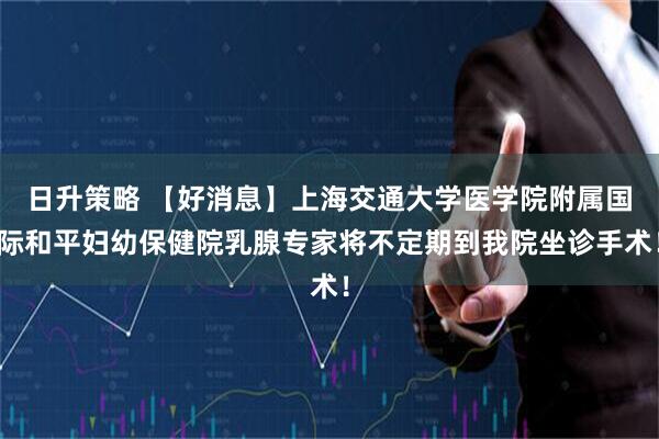 日升策略 【好消息】上海交通大学医学院附属国际和平妇幼保健院乳腺专家将不定期到我院坐诊手术！