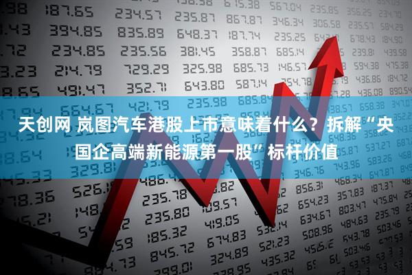天创网 岚图汽车港股上市意味着什么？拆解“央国企高端新能源第一股”标杆价值