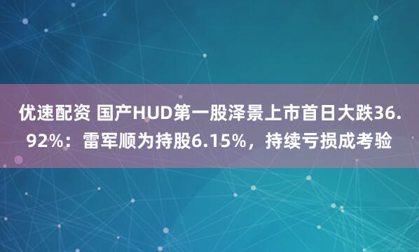 优速配资 国产HUD第一股泽景上市首日大跌36.92%：雷军顺为持股6.15%，持续亏损成考验