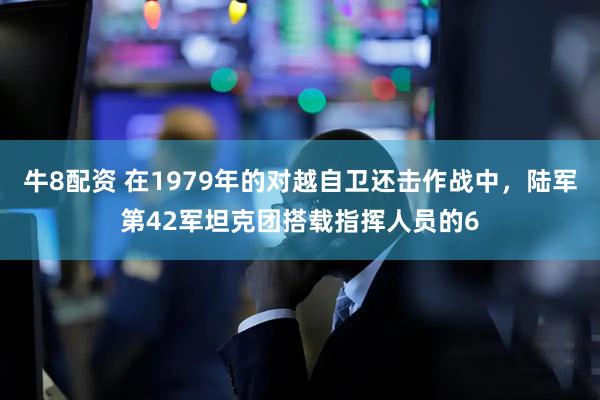 牛8配资 在1979年的对越自卫还击作战中,陆军第42军坦克团搭载指挥人员的6