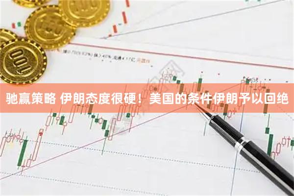 驰赢策略 伊朗态度很硬！美国的条件伊朗予以回绝
