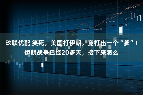 玖联优配 笑死，美国打伊朗，竟打出一个“爹”！伊朗战争已经20多天，接下来怎么