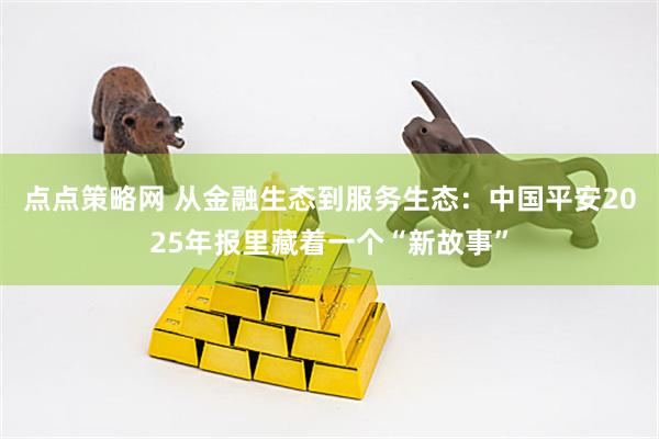 点点策略网 从金融生态到服务生态：中国平安2025年报里藏着一个“新故事”