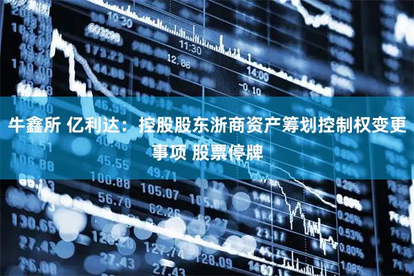 牛鑫所 亿利达：控股股东浙商资产筹划控制权变更事项 股票停牌