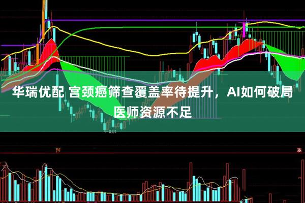 华瑞优配 宫颈癌筛查覆盖率待提升，AI如何破局医师资源不足