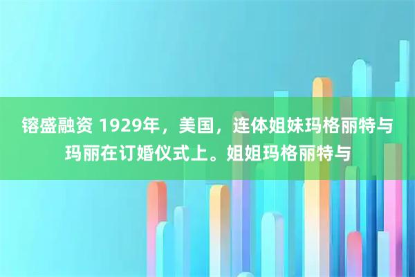 镕盛融资 1929年，美国，连体姐妹玛格丽特与玛丽在订婚仪式上。姐姐玛格丽特与