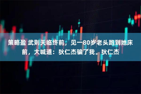 策略盈 武则天临终前，见一80岁老头跑到她床前，大喊道：狄仁杰骗了我。狄仁杰