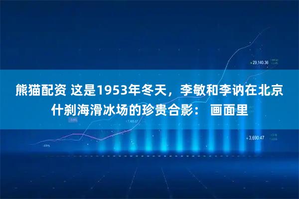 熊猫配资 这是1953年冬天，李敏和李讷在北京什刹海滑冰场的珍贵合影： 画面里