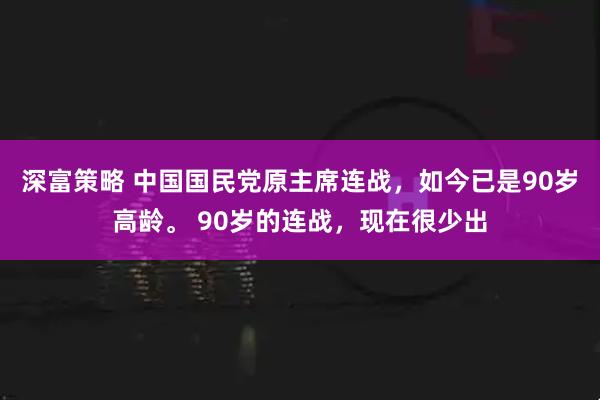 深富策略 中国国民党原主席连战，如今已是90岁高龄。 90岁的连战，现在很少出