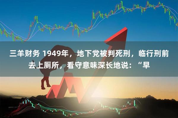三羊财务 1949年，地下党被判死刑，临行刑前去上厕所，看守意味深长地说：“早