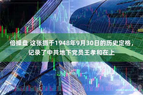 倍操盘 这张摄于1948年9月30日的历史定格，记录了中共地下党员王孝和在上