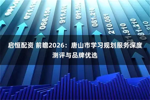 启恒配资 前瞻2026:唐山市学习规划服务深度测评与品牌优选