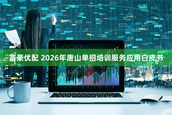 富豪优配 2026年唐山单招培训服务应用白皮书