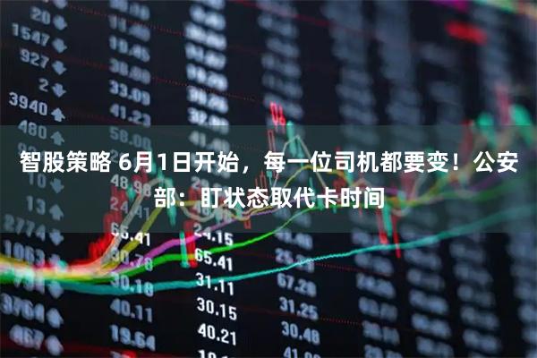 智股策略 6月1日开始，每一位司机都要变！公安部：盯状态取代卡时间