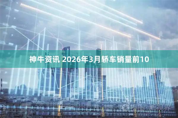 神牛资讯 2026年3月轿车销量前10