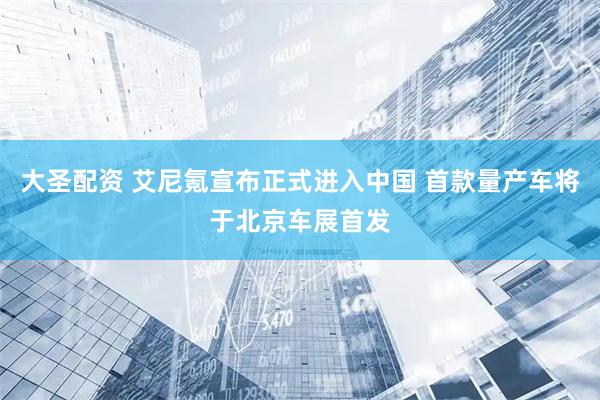 大圣配资 艾尼氪宣布正式进入中国 首款量产车将于北京车展首发