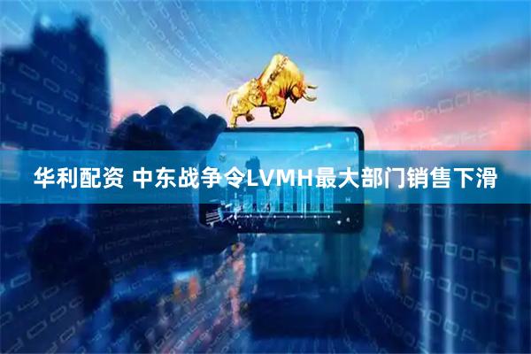 华利配资 中东战争令LVMH最大部门销售下滑