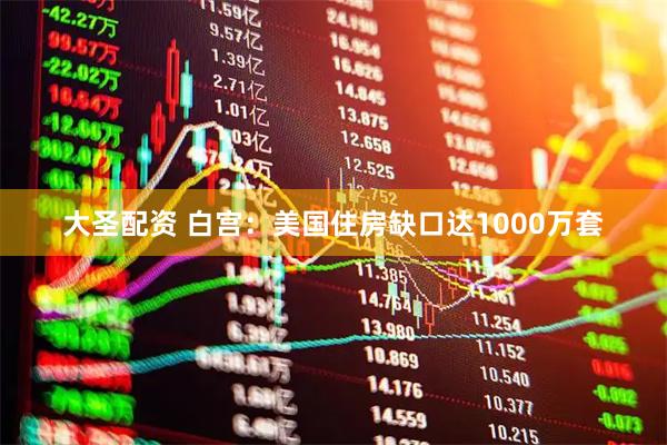 大圣配资 白宫：美国住房缺口达1000万套